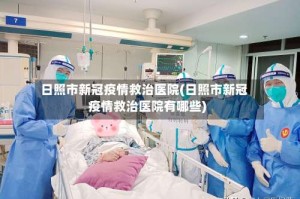 日照市新冠疫情救治医院(日照市新冠疫情救治医院有哪些)