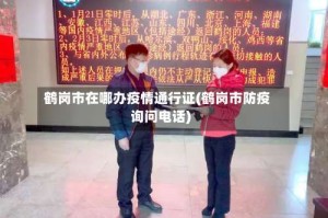 鹤岗市在哪办疫情通行证(鹤岗市防疫询问电话)