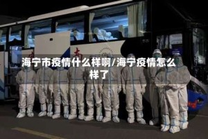 海宁市疫情什么样啊/海宁疫情怎么样了