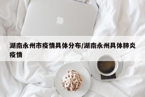 湖南永州市疫情具体分布/湖南永州具体肺炎疫情