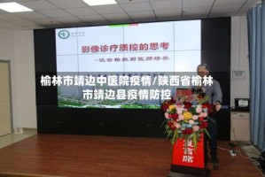 榆林市靖边中医院疫情/陕西省榆林市靖边县疫情防控
