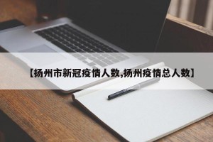 【扬州市新冠疫情人数,扬州疫情总人数】