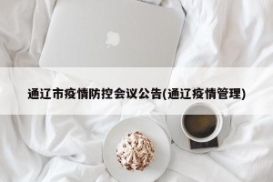通辽市疫情防控会议公告(通辽疫情管理)