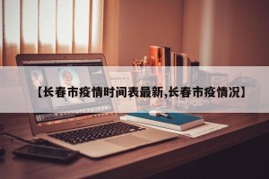 【长春市疫情时间表最新,长春市疫情况】