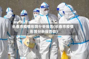 长春市疫情形势分析报告(长春市疫情形势分析报告会)