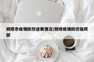 铜陵市疫情防控进展情况/铜陵疫情防控指挥部
