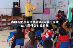 赤峰市幼儿园疫情隔离/内蒙古赤峰幼儿园什么时候开学