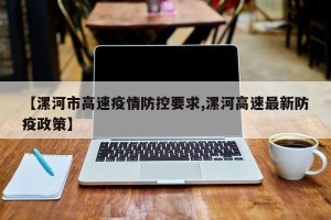 【漯河市高速疫情防控要求,漯河高速最新防疫政策】