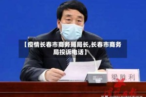 【疫情长春市商务局局长,长春市商务局投诉电话】