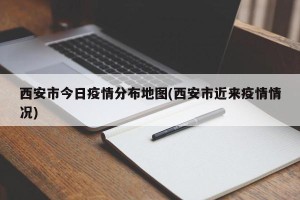 西安市今日疫情分布地图(西安市近来疫情情况)