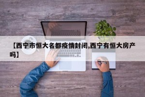 【西宁市恒大名都疫情封闭,西宁有恒大房产吗】