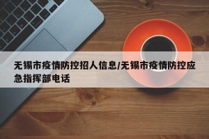 无锡市疫情防控招人信息/无锡市疫情防控应急指挥部电话