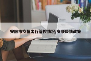 安顺市疫情出行管控情况/安顺疫情政策