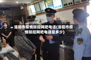 洛阳市疫情防控网吧电话(洛阳市疫情防控网吧电话是多少)