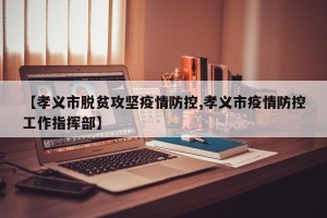 【孝义市脱贫攻坚疫情防控,孝义市疫情防控工作指挥部】