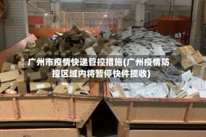 广州市疫情快递管控措施(广州疫情防控区域内将暂停快件揽收)