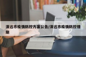 清远市疫情防控方案公告/清远市疫情防控措施
