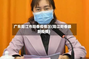 广东阳江市阳春疫情况(阳江阳春最新疫情)