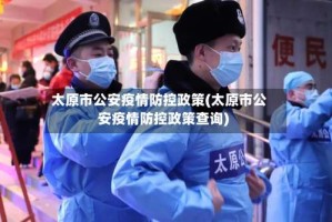 太原市公安疫情防控政策(太原市公安疫情防控政策查询)