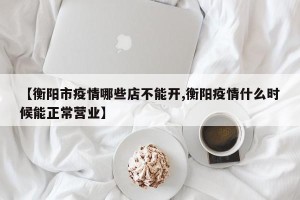 【衡阳市疫情哪些店不能开,衡阳疫情什么时候能正常营业】