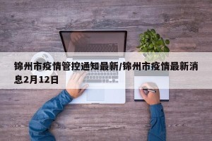 锦州市疫情管控通知最新/锦州市疫情最新消息2月12日
