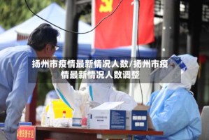 扬州市疫情最新情况人数/扬州市疫情最新情况人数调整