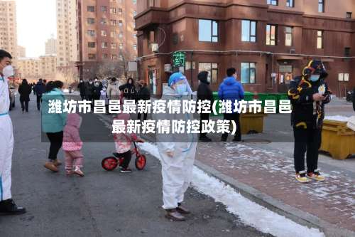潍坊市昌邑最新疫情防控(潍坊市昌邑最新疫情防控政策)-第1张图片