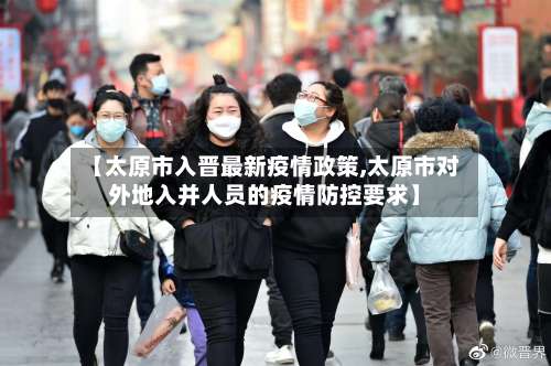 【太原市入晋最新疫情政策,太原市对外地入并人员的疫情防控要求】-第1张图片