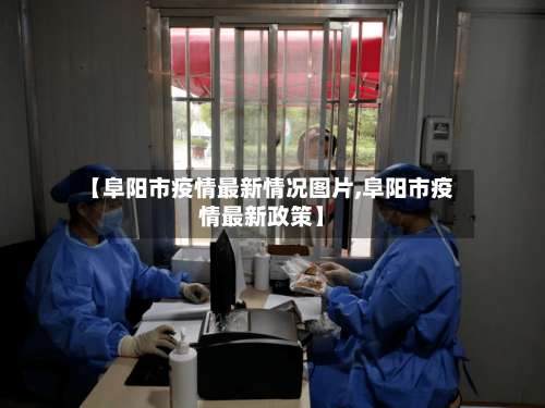 【阜阳市疫情最新情况图片,阜阳市疫情最新政策】-第1张图片