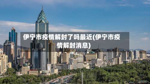 伊宁市疫情解封了吗最近(伊宁市疫情解封消息)-第1张图片