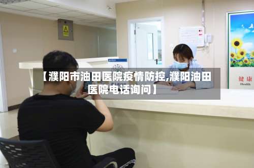 【濮阳市油田医院疫情防控,濮阳油田医院电话询问】-第1张图片