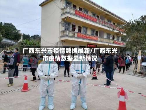 广西东兴市疫情数据最新/广西东兴市疫情数据最新情况-第1张图片