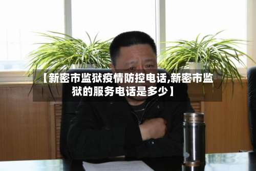 【新密市监狱疫情防控电话,新密市监狱的服务电话是多少】-第3张图片