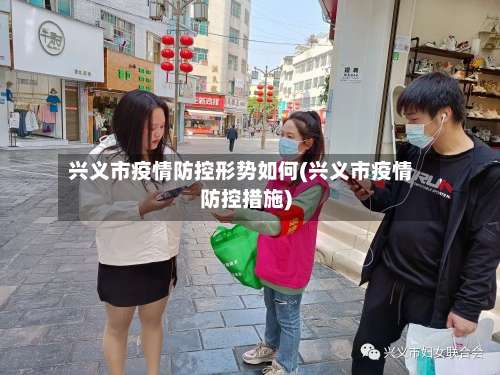 兴义市疫情防控形势如何(兴义市疫情防控措施)-第1张图片