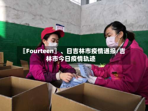 〖Fourteen〗、日吉林市疫情通报/吉林市今日疫情轨迹-第1张图片
