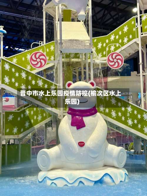 晋中市水上乐园疫情防控(榆次区水上乐园)-第2张图片