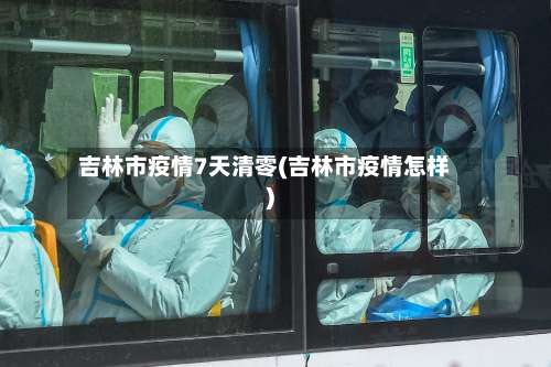 吉林市疫情7天清零(吉林市疫情怎样)-第1张图片