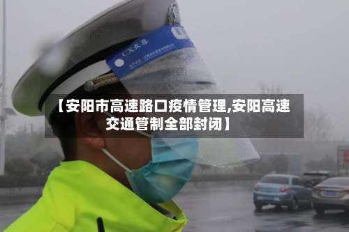 【安阳市高速路口疫情管理,安阳高速交通管制全部封闭】-第1张图片