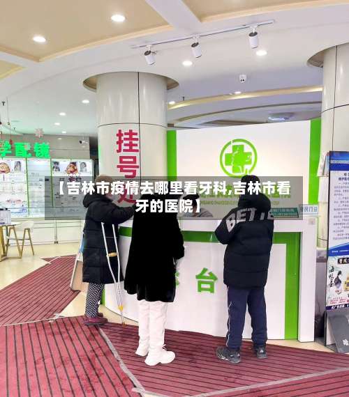 【吉林市疫情去哪里看牙科,吉林市看牙的医院】-第1张图片