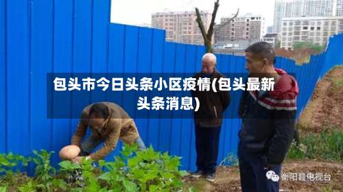 包头市今日头条小区疫情(包头最新头条消息)-第2张图片