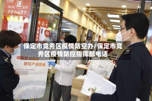 保定市竞秀区疫情防空办/保定市竞秀区疫情防控指挥部电话-第2张图片