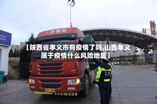 【陕西省孝义市有疫情了吗,山西孝义属于疫情什么风险地区】-第1张图片