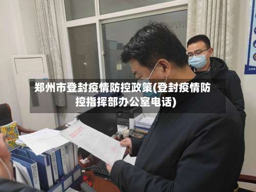 郑州市登封疫情防控政策(登封疫情防控指挥部办公室电话)-第1张图片