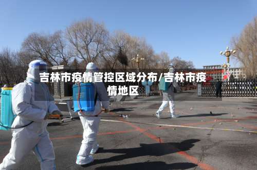 吉林市疫情管控区域分布/吉林市疫情地区-第2张图片