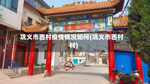 巩义市西村疫情情况如何(巩义市西村村)-第2张图片