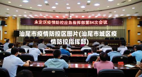 汕尾市疫情防控区图片(汕尾市城区疫情防控指挥部)-第2张图片