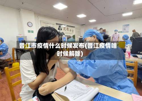 晋江市疫情什么时候发布(晋江疫情啥时候解除)-第1张图片