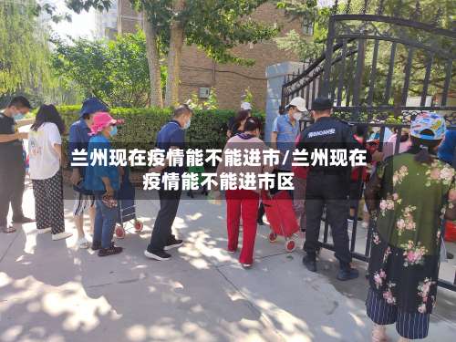 兰州现在疫情能不能进市/兰州现在疫情能不能进市区-第1张图片