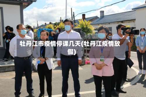 牡丹江市疫情停课几天(牡丹江疫情放假)-第1张图片