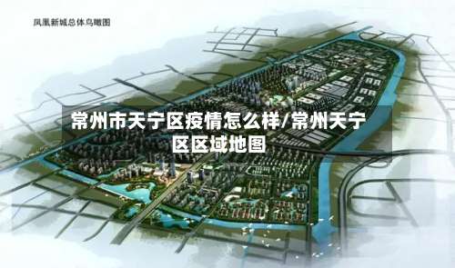 常州市天宁区疫情怎么样/常州天宁区区域地图-第2张图片